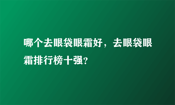 哪个去眼袋眼霜好，去眼袋眼霜排行榜十强？