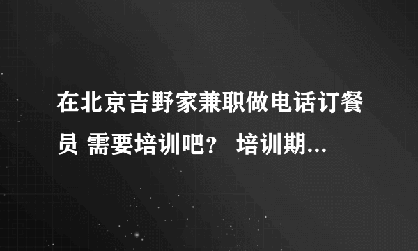 在北京吉野家兼职做电话订餐员 需要培训吧？ 培训期间我们兼职的人要交钱吗？有饭补之类的吗？