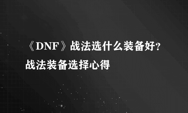 《DNF》战法选什么装备好？战法装备选择心得