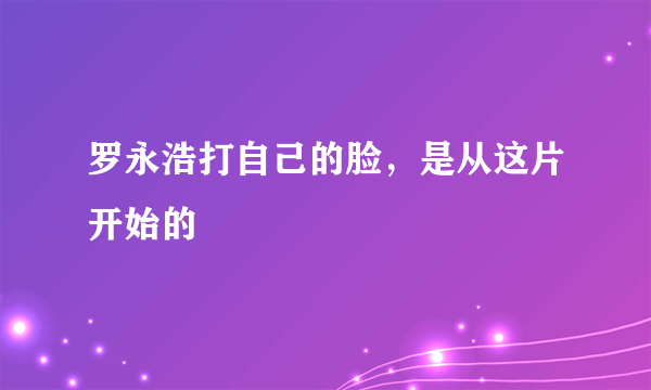 罗永浩打自己的脸，是从这片开始的