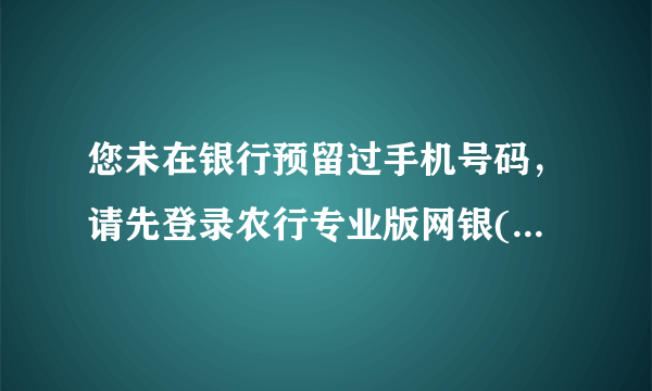 您未在银行预留过手机号码，请先登录农行专业版网银(USBKEY)修改客户信息，或前往柜台预留。我明明留手机？