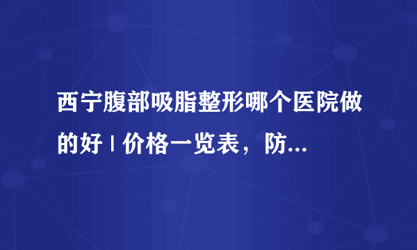 西宁腹部吸脂整形哪个医院做的好 | 价格一览表，防坑骗！_怎样能瘦肚子呢