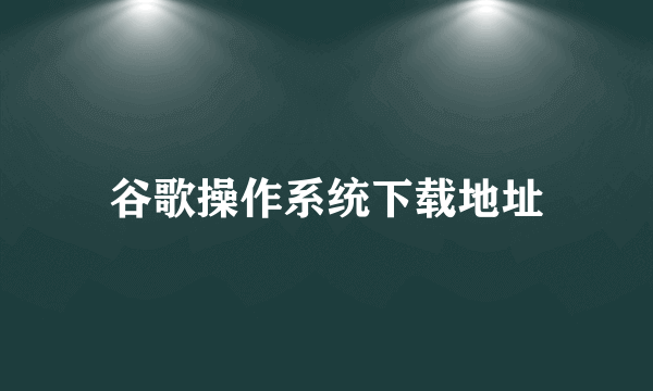 谷歌操作系统下载地址