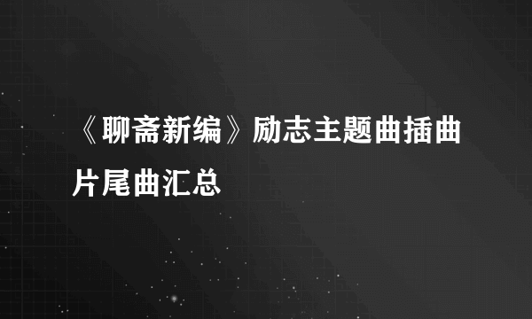 《聊斋新编》励志主题曲插曲片尾曲汇总