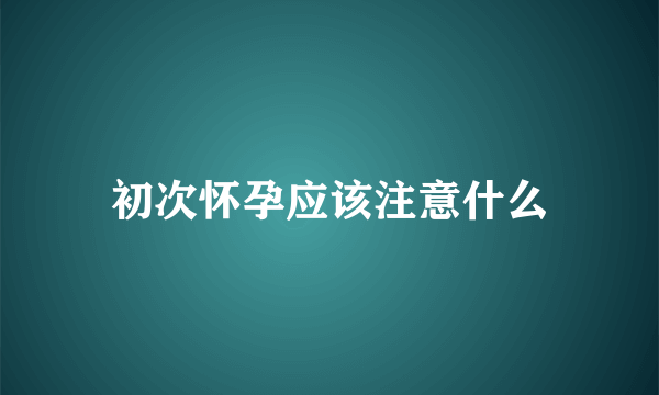 初次怀孕应该注意什么