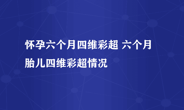 怀孕六个月四维彩超 六个月胎儿四维彩超情况