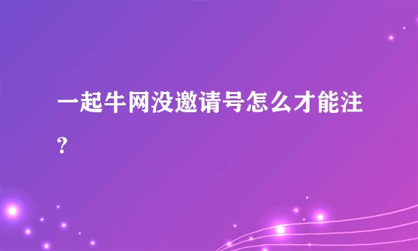 一起牛网没邀请号怎么才能注？