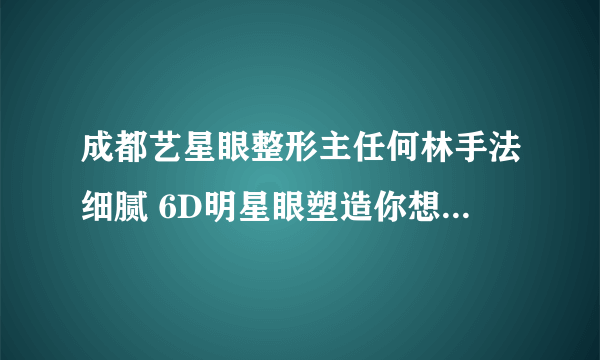 成都艺星眼整形主任何林手法细腻 6D明星眼塑造你想要的自然隐痕美眼