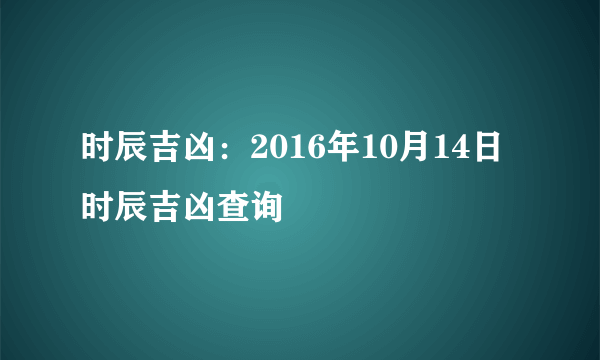 时辰吉凶：2016年10月14日时辰吉凶查询