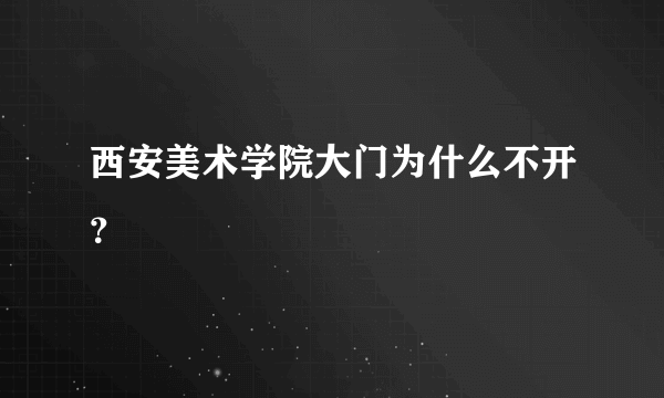 西安美术学院大门为什么不开？