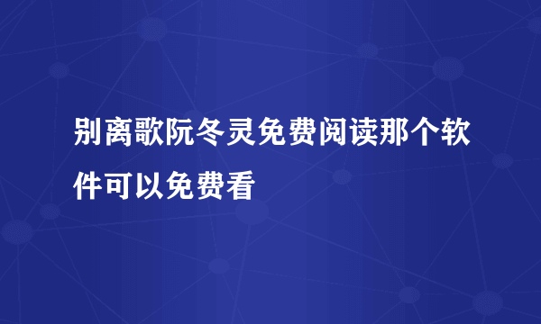 别离歌阮冬灵免费阅读那个软件可以免费看