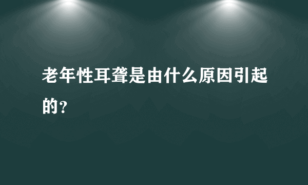 老年性耳聋是由什么原因引起的？