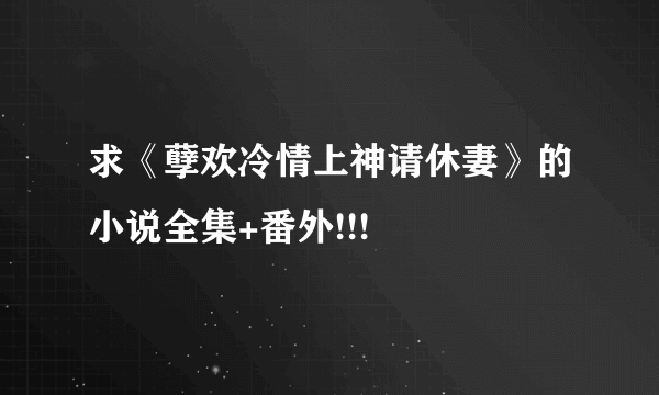 求《孽欢冷情上神请休妻》的小说全集+番外!!!