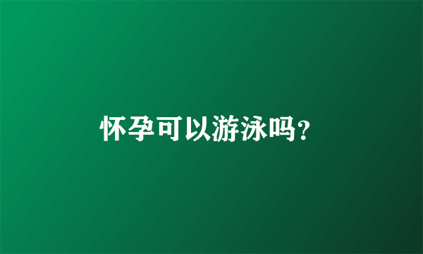 怀孕可以游泳吗？