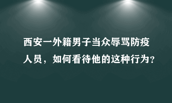 西安一外籍男子当众辱骂防疫人员，如何看待他的这种行为？