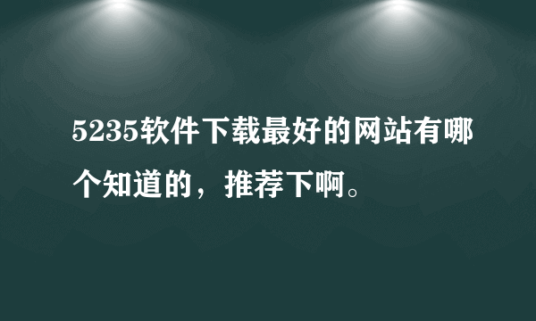 5235软件下载最好的网站有哪个知道的，推荐下啊。