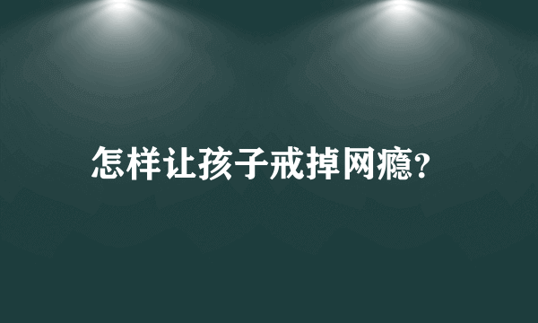 怎样让孩子戒掉网瘾？