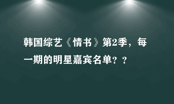 韩国综艺《情书》第2季，每一期的明星嘉宾名单？？