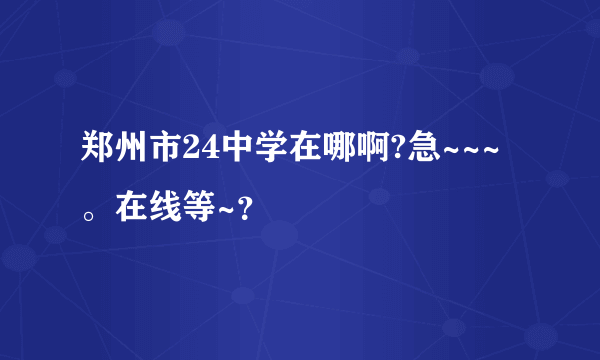 郑州市24中学在哪啊?急~~~。在线等~？