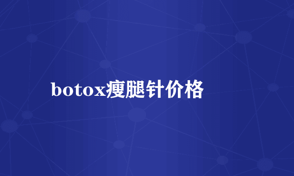 botox瘦腿针价格		