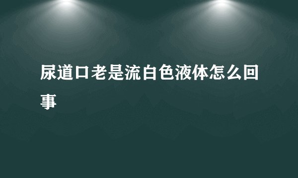 尿道口老是流白色液体怎么回事