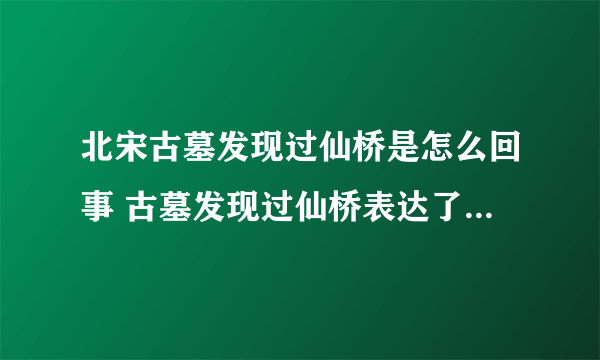 北宋古墓发现过仙桥是怎么回事 古墓发现过仙桥表达了什么寓意