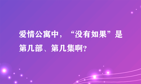 爱情公寓中，“没有如果”是第几部、第几集啊？