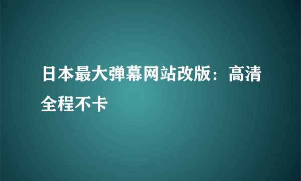 日本最大弹幕网站改版：高清全程不卡