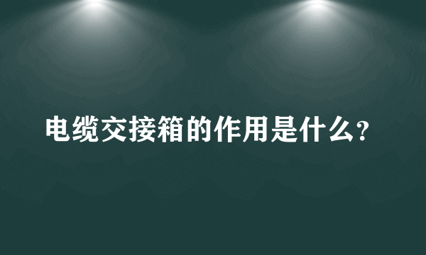 电缆交接箱的作用是什么？