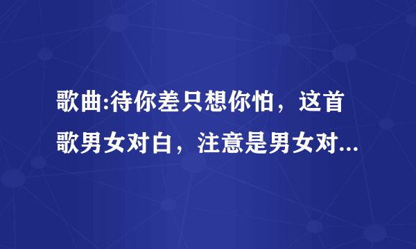 歌曲:待你差只想你怕，这首歌男女对白，注意是男女对白哪位大神能告诉一下。