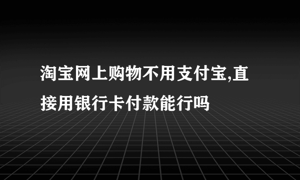 淘宝网上购物不用支付宝,直接用银行卡付款能行吗