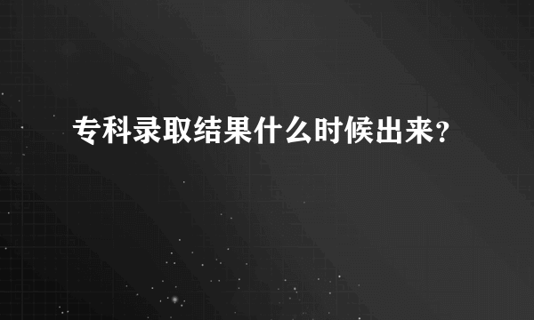 专科录取结果什么时候出来？