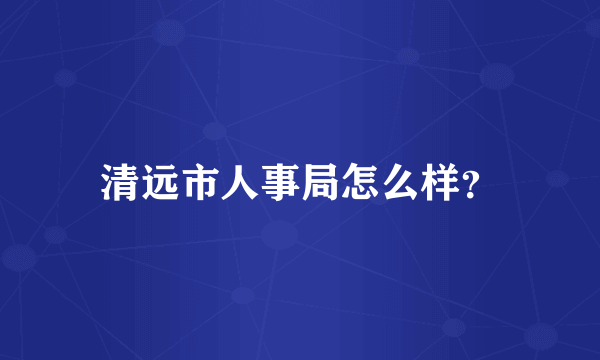 清远市人事局怎么样？