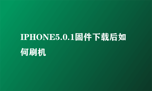 IPHONE5.0.1固件下载后如何刷机