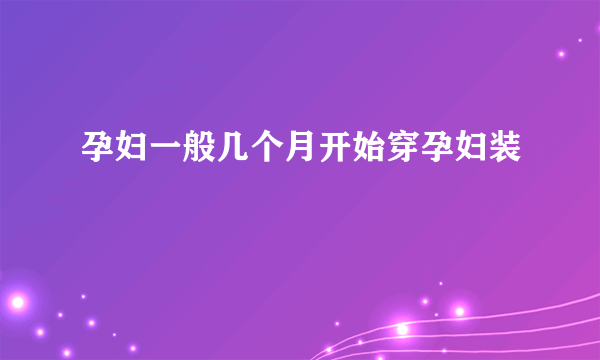 孕妇一般几个月开始穿孕妇装