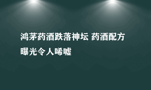 鸿茅药酒跌落神坛 药酒配方曝光令人唏嘘