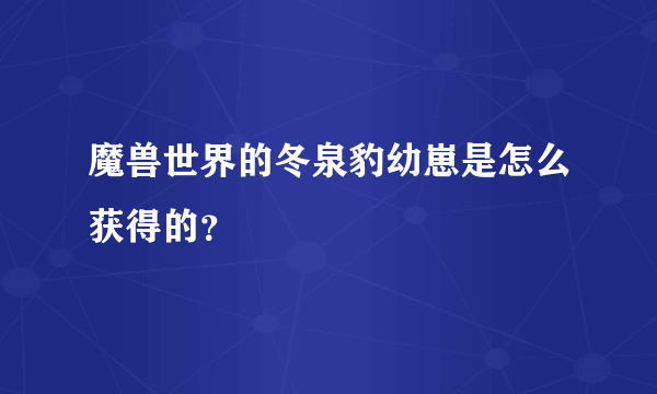 魔兽世界的冬泉豹幼崽是怎么获得的？