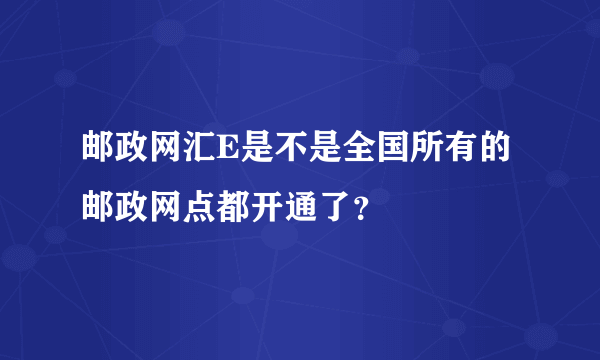 邮政网汇E是不是全国所有的邮政网点都开通了？