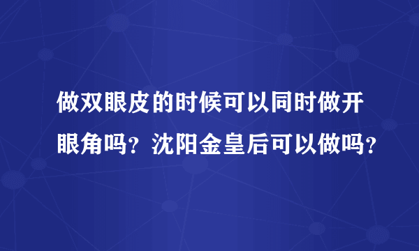 做双眼皮的时候可以同时做开眼角吗？沈阳金皇后可以做吗？