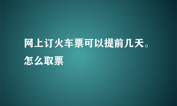 网上订火车票可以提前几天。怎么取票