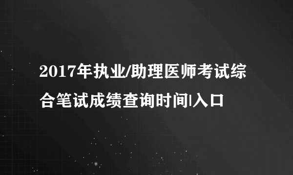 2017年执业/助理医师考试综合笔试成绩查询时间|入口