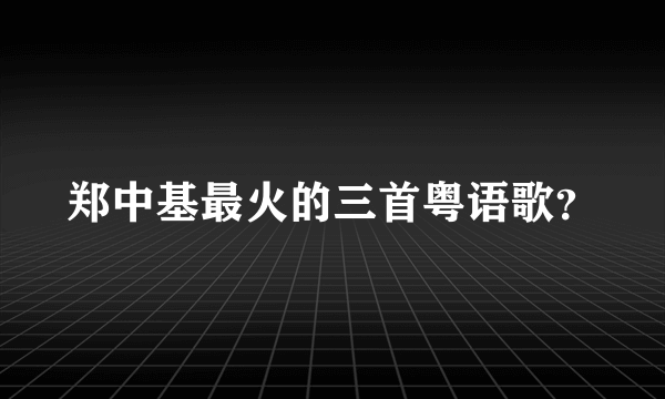 郑中基最火的三首粤语歌？