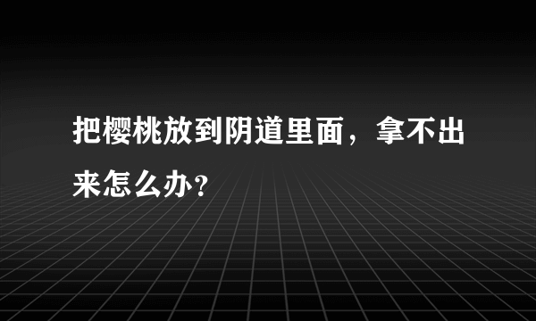 把樱桃放到阴道里面，拿不出来怎么办？