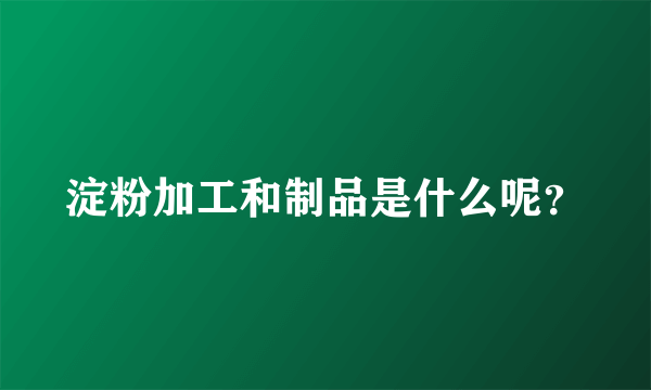 淀粉加工和制品是什么呢？