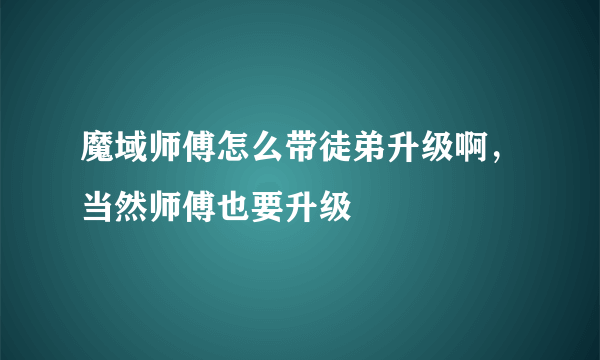 魔域师傅怎么带徒弟升级啊，当然师傅也要升级