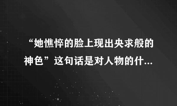 “她憔悴的脸上现出央求般的神色”这句话是对人物的什么描写？