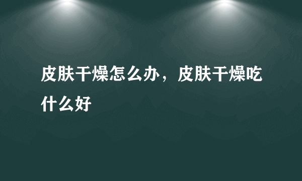 皮肤干燥怎么办，皮肤干燥吃什么好