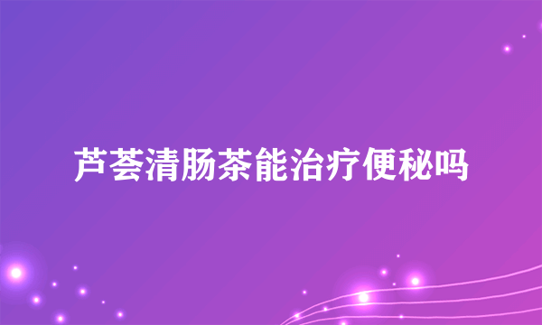 芦荟清肠茶能治疗便秘吗