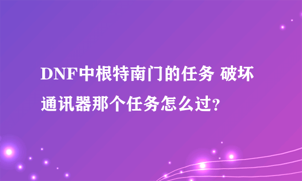 DNF中根特南门的任务 破坏通讯器那个任务怎么过？