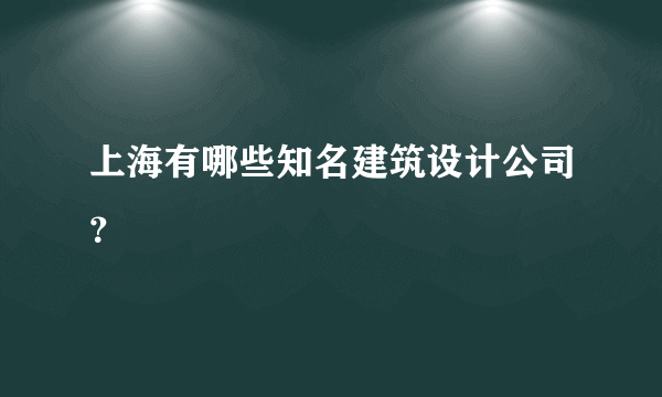 上海有哪些知名建筑设计公司？